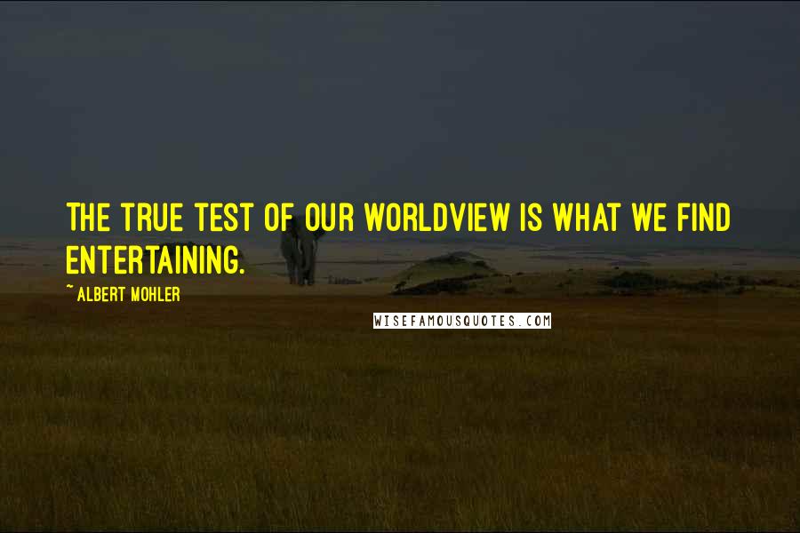 Albert Mohler quotes: The true test of our worldview is what we find entertaining.