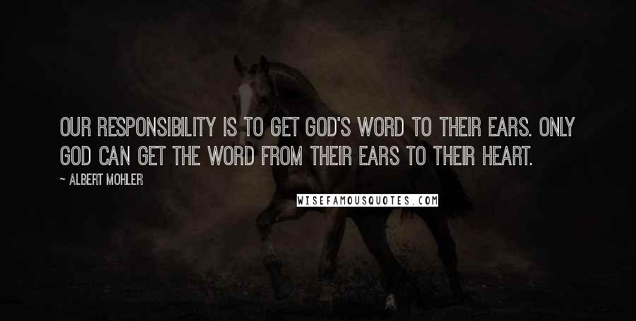 Albert Mohler quotes: Our responsibility is to get God's word to their ears. Only God can get the word from their ears to their heart.
