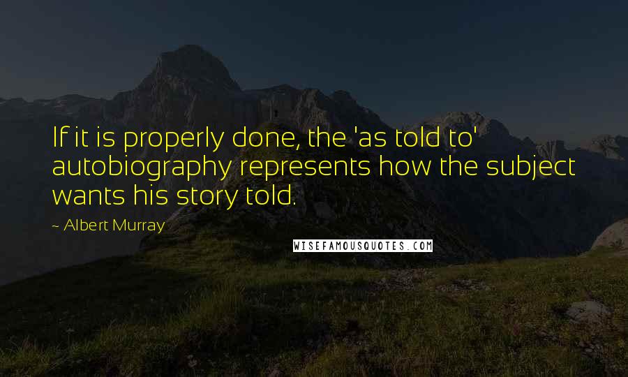 Albert Murray quotes: If it is properly done, the 'as told to' autobiography represents how the subject wants his story told.