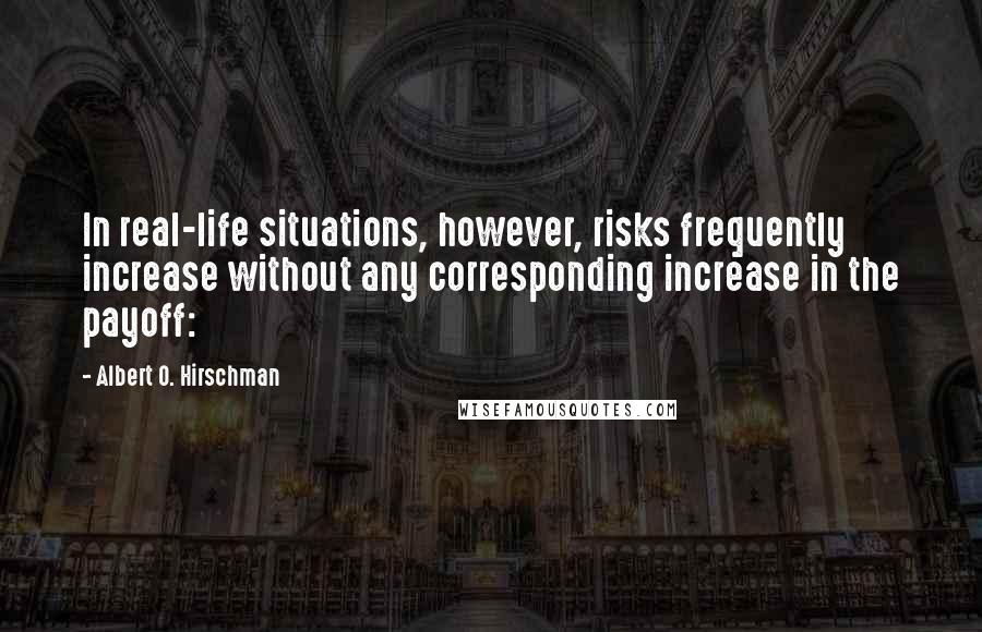 Albert O. Hirschman quotes: In real-life situations, however, risks frequently increase without any corresponding increase in the payoff: