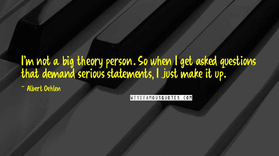 Albert Oehlen quotes: I'm not a big theory person. So when I get asked questions that demand serious statements, I just make it up.