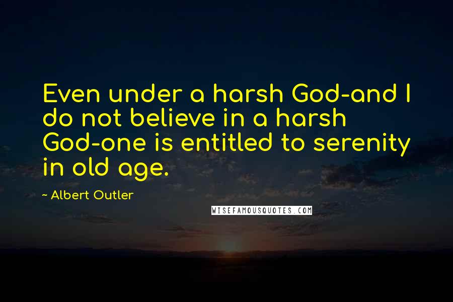 Albert Outler quotes: Even under a harsh God-and I do not believe in a harsh God-one is entitled to serenity in old age.