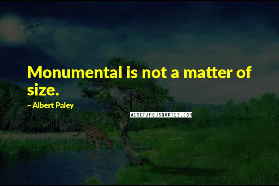 Albert Paley quotes: Monumental is not a matter of size.