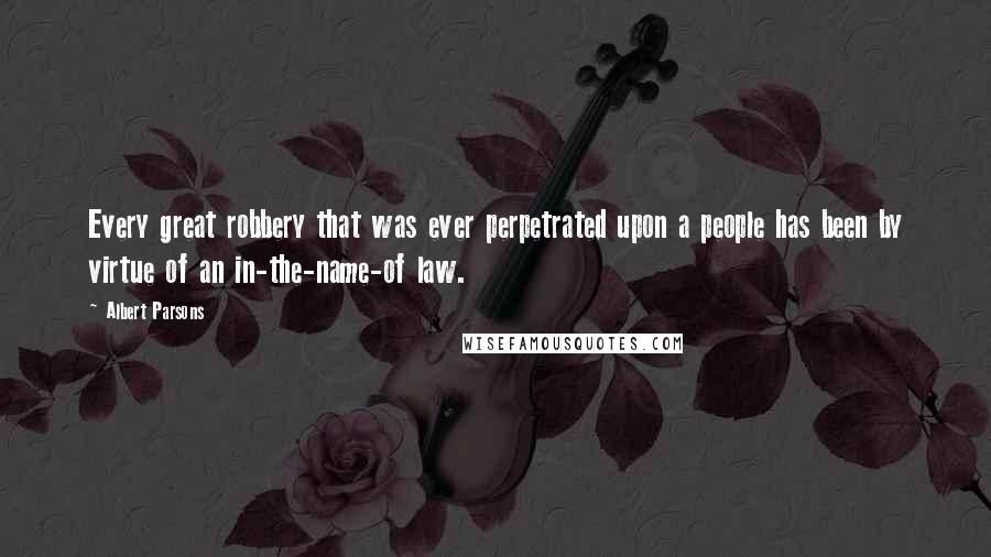 Albert Parsons quotes: Every great robbery that was ever perpetrated upon a people has been by virtue of an in-the-name-of law.