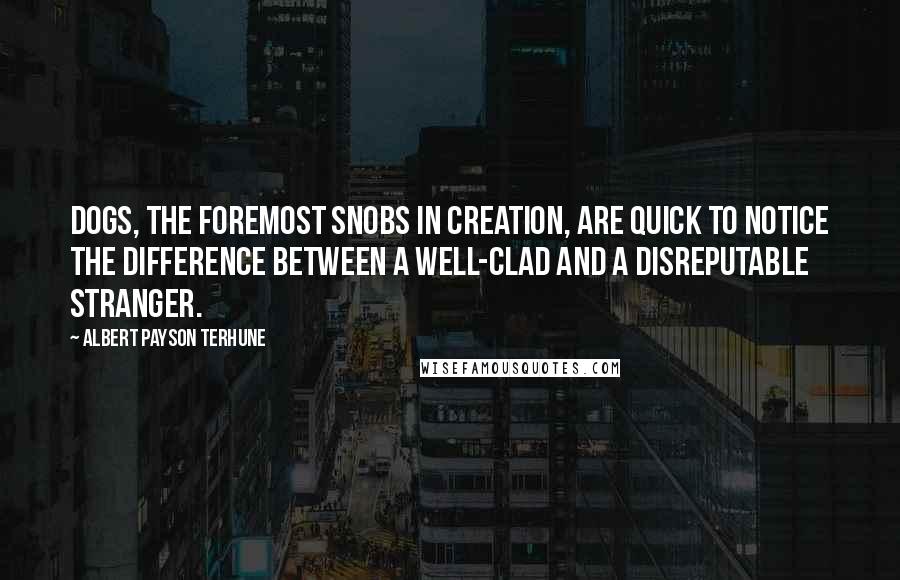 Albert Payson Terhune quotes: Dogs, the foremost snobs in creation, are quick to notice the difference between a well-clad and a disreputable stranger. Albert Payson Terhune quotes: Dogs, the foremost snobs in creation, are quick to notice the difference between a well-clad and a disreputable stranger.