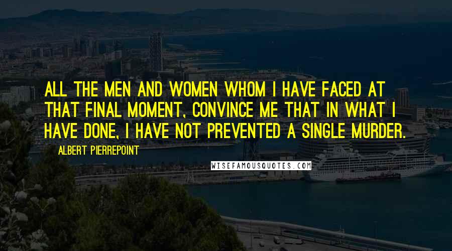 Albert Pierrepoint quotes: All the men and women whom I have faced at that final moment, convince me that in what I have done, I have not prevented a single murder.