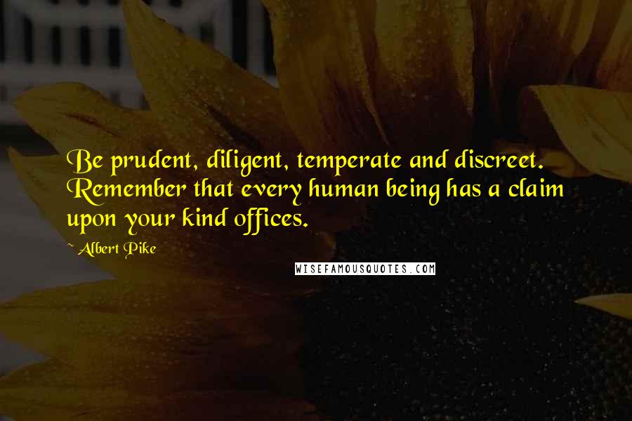 Albert Pike quotes: Be prudent, diligent, temperate and discreet. Remember that every human being has a claim upon your kind offices.