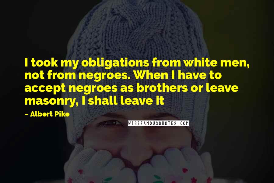 Albert Pike quotes: I took my obligations from white men, not from negroes. When I have to accept negroes as brothers or leave masonry, I shall leave it