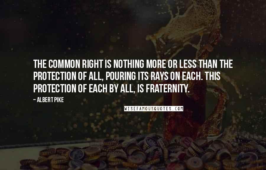 Albert Pike quotes: The common right is nothing more or less than the protection of all, pouring its rays on each. This protection of each by all, is Fraternity.