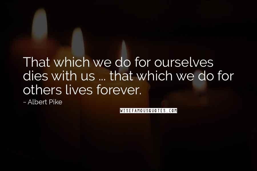 Albert Pike quotes: That which we do for ourselves dies with us ... that which we do for others lives forever.