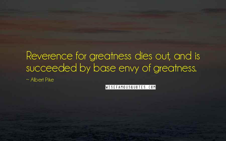 Albert Pike quotes: Reverence for greatness dies out, and is succeeded by base envy of greatness.