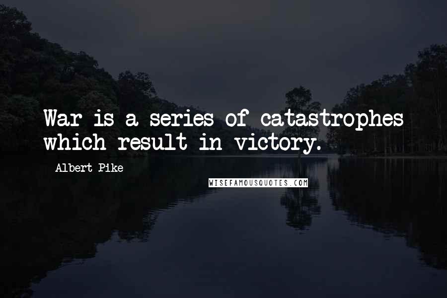 Albert Pike quotes: War is a series of catastrophes which result in victory.