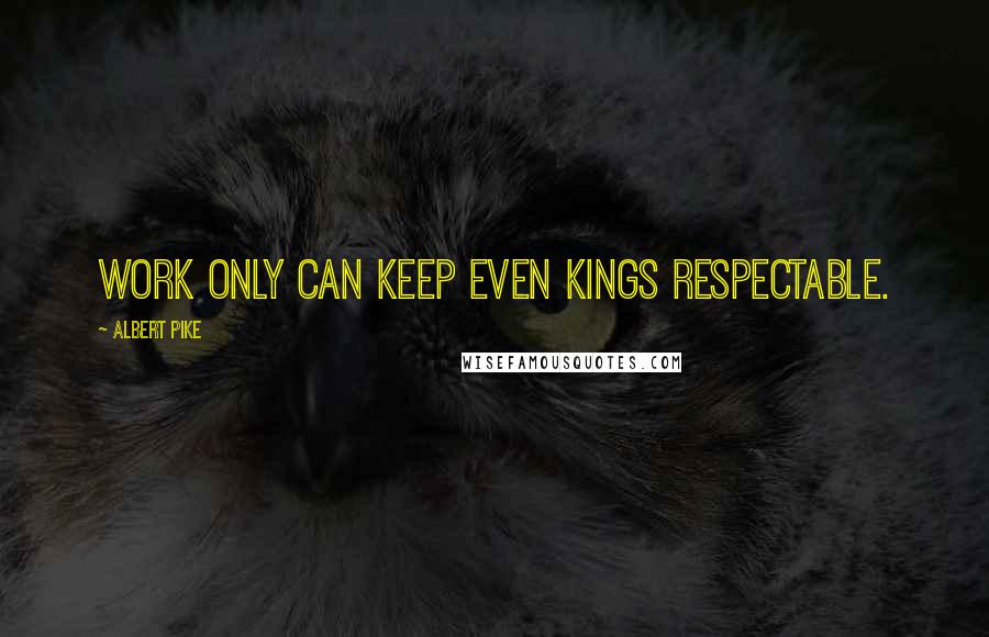 Albert Pike quotes: Work only can keep even kings respectable.