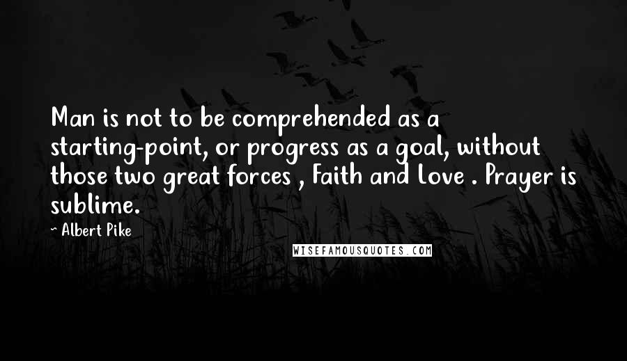 Albert Pike quotes: Man is not to be comprehended as a starting-point, or progress as a goal, without those two great forces , Faith and Love . Prayer is sublime.