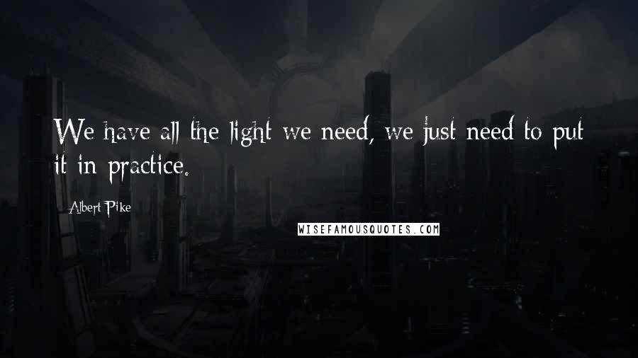 Albert Pike quotes: We have all the light we need, we just need to put it in practice.