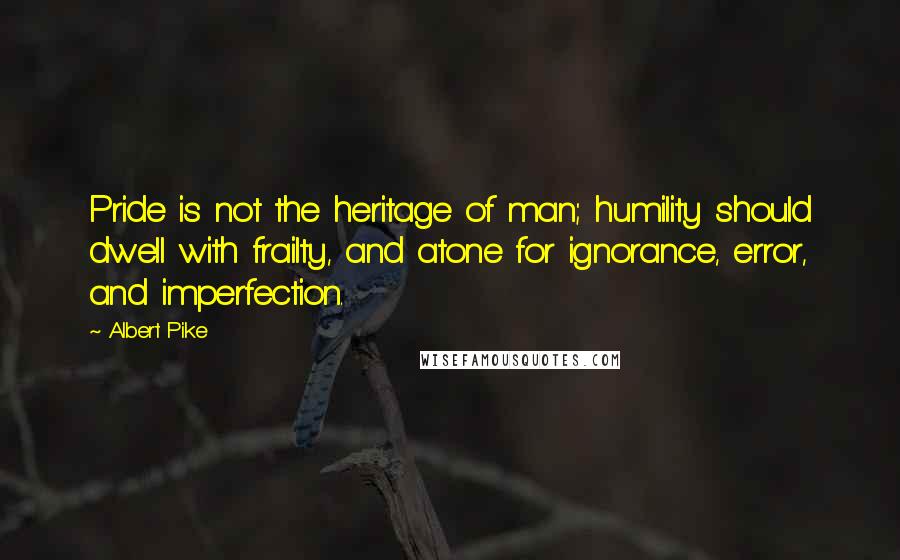 Albert Pike quotes: Pride is not the heritage of man; humility should dwell with frailty, and atone for ignorance, error, and imperfection.