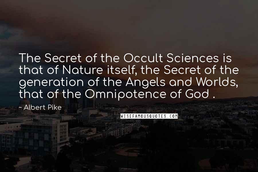 Albert Pike quotes: The Secret of the Occult Sciences is that of Nature itself, the Secret of the generation of the Angels and Worlds, that of the Omnipotence of God .