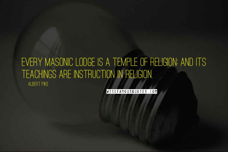 Albert Pike quotes: Every Masonic Lodge is a temple of religion; and its teachings are instruction in religion.