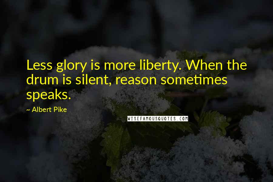 Albert Pike quotes: Less glory is more liberty. When the drum is silent, reason sometimes speaks.