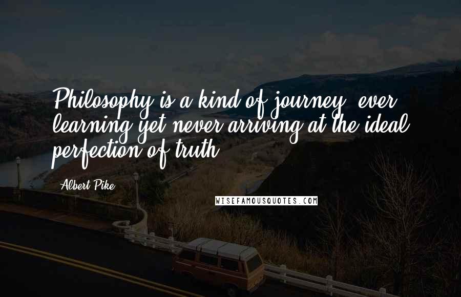 Albert Pike quotes: Philosophy is a kind of journey, ever learning yet never arriving at the ideal perfection of truth.