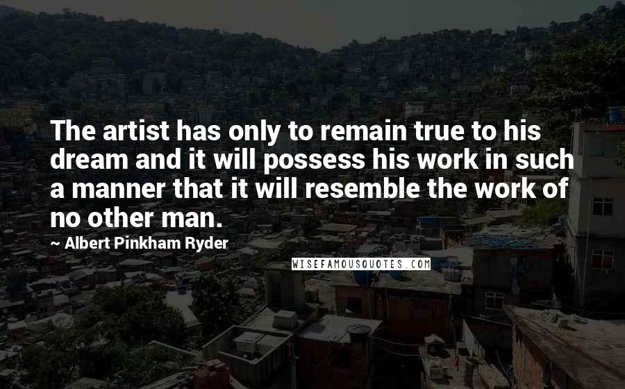 Albert Pinkham Ryder quotes: The artist has only to remain true to his dream and it will possess his work in such a manner that it will resemble the work of no other man.