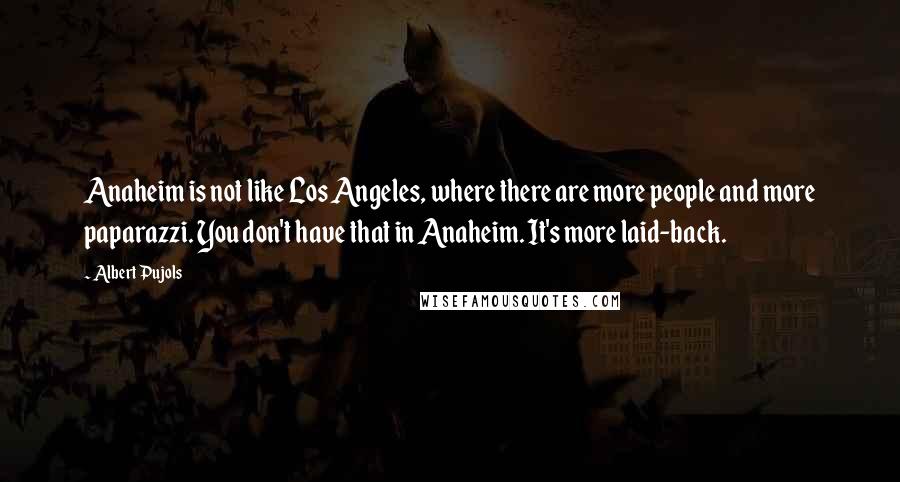 Albert Pujols quotes: Anaheim is not like Los Angeles, where there are more people and more paparazzi. You don't have that in Anaheim. It's more laid-back.