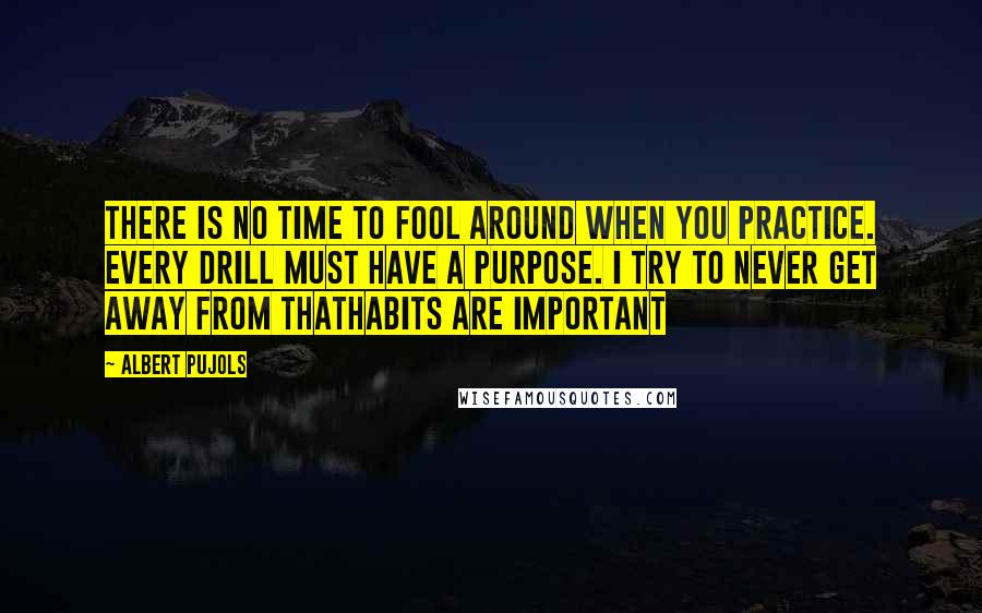 Albert Pujols quotes: There is no time to fool around when you practice. Every drill must have a purpose. I try to never get away from thathabits are important Albert Pujols quotes: There is no time to fool around when you practice. Every drill must have a purpose. I try to never get away from thathabits are important