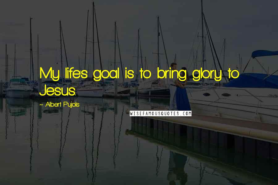 Albert Pujols quotes: My life's goal is to bring glory to Jesus. Albert Pujols quotes: My life's goal is to bring glory to Jesus.