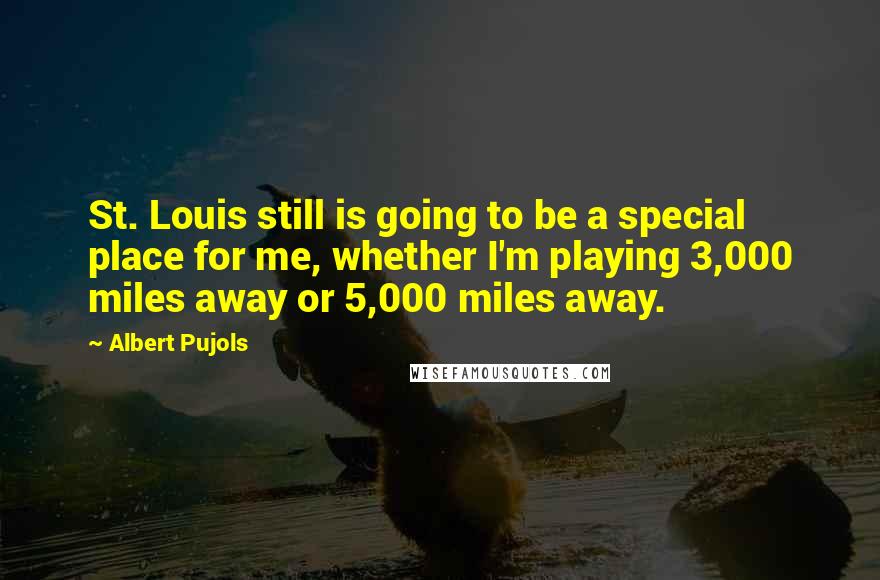 Albert Pujols quotes: St. Louis still is going to be a special place for me, whether I'm playing 3,000 miles away or 5,000 miles away.