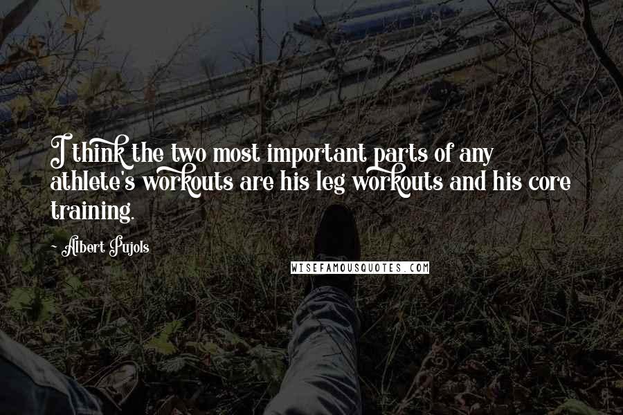 Albert Pujols quotes: I think the two most important parts of any athlete's workouts are his leg workouts and his core training.