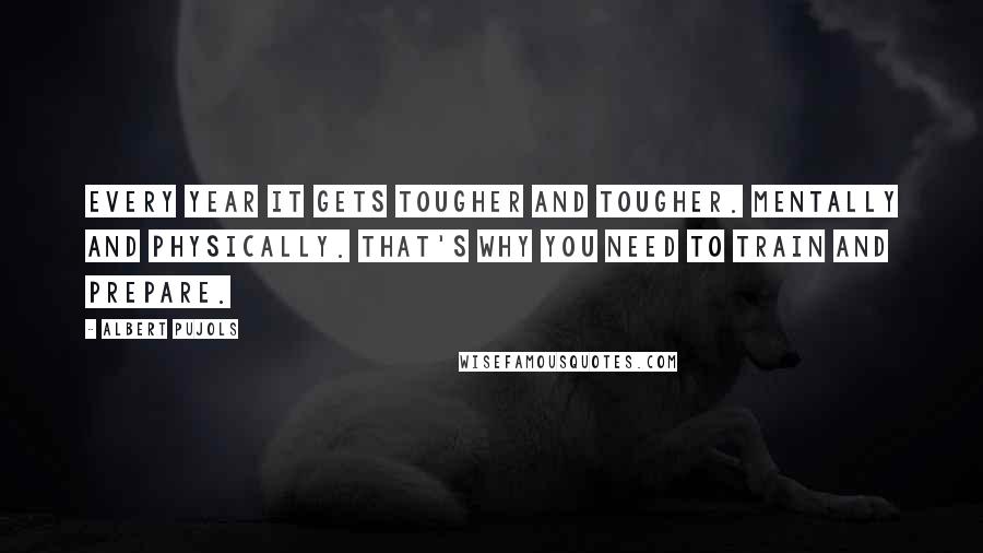 Albert Pujols quotes: Every year it gets tougher and tougher. Mentally and physically. That's why you need to train and prepare.