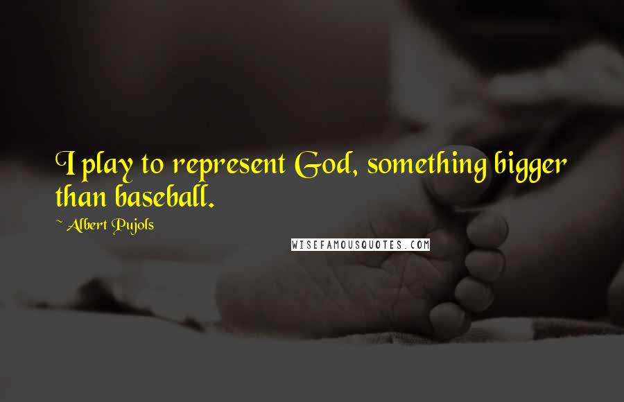 Albert Pujols quotes: I play to represent God, something bigger than baseball. Albert Pujols quotes: I play to represent God, something bigger than baseball.