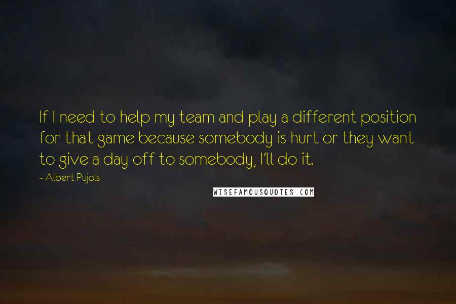 Albert Pujols quotes: If I need to help my team and play a different position for that game because somebody is hurt or they want to give a day off to somebody, I'll