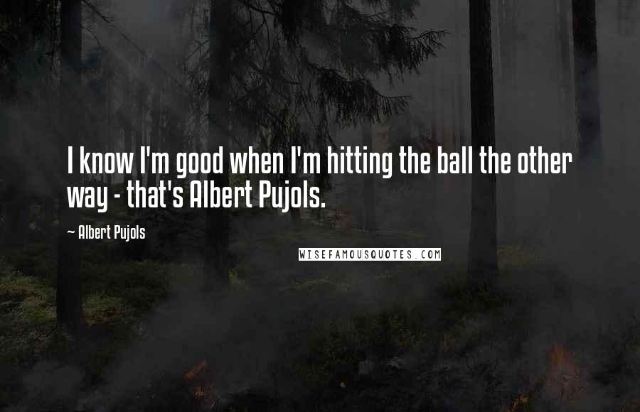 Albert Pujols quotes: I know I'm good when I'm hitting the ball the other way - that's Albert Pujols.