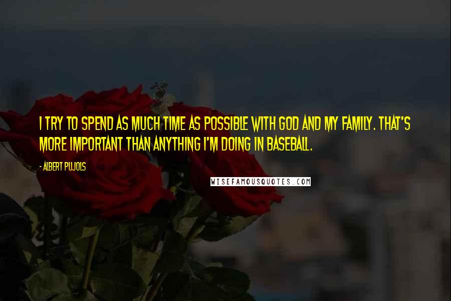 Albert Pujols quotes: I try to spend as much time as possible with God and my family. That's more important than anything I'm doing in baseball. Albert Pujols quotes: I try to spend as much time as possible with God and my family. That's more important than anything I'm doing in baseball.