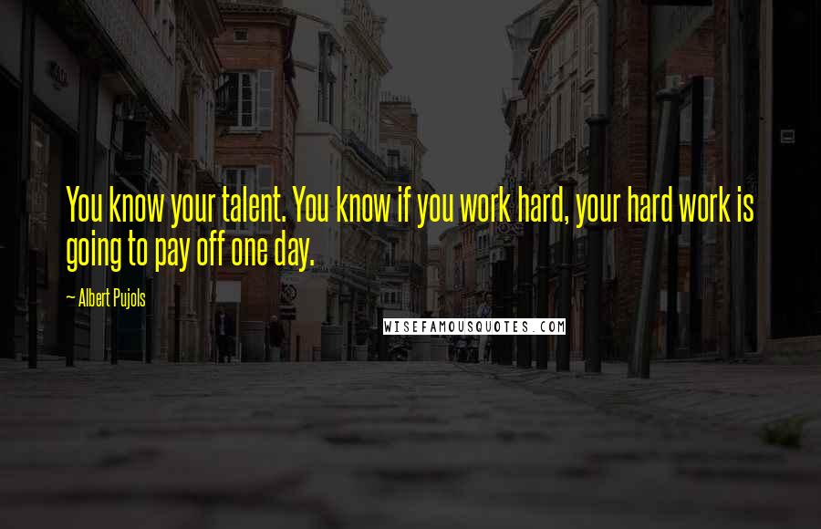 Albert Pujols quotes: You know your talent. You know if you work hard, your hard work is going to pay off one day. Albert Pujols quotes: You know your talent. You know if you work hard, your hard work is going to pay off one day.