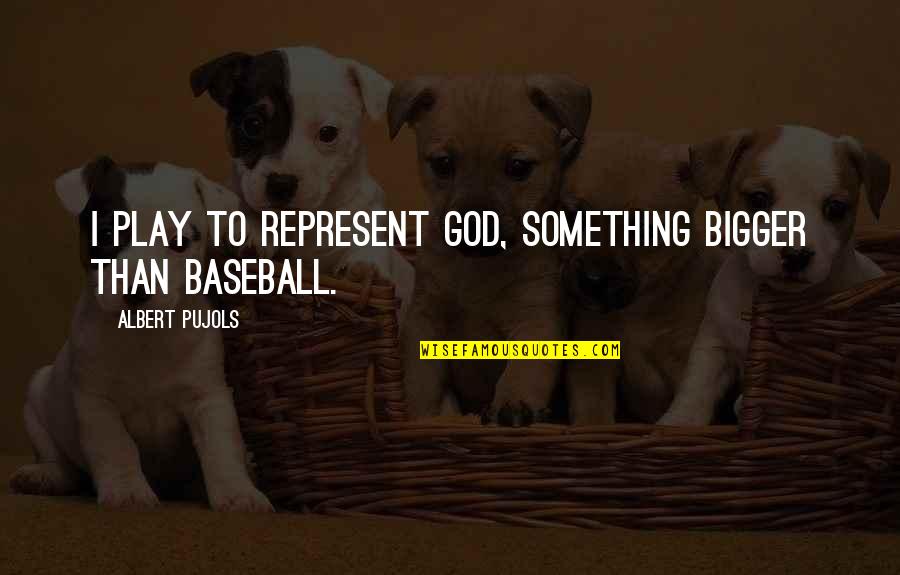 Albert Pujols Quotes By Albert Pujols: I play to represent God, something bigger than Albert Pujols Quotes By Albert Pujols: I play to represent God, something bigger than