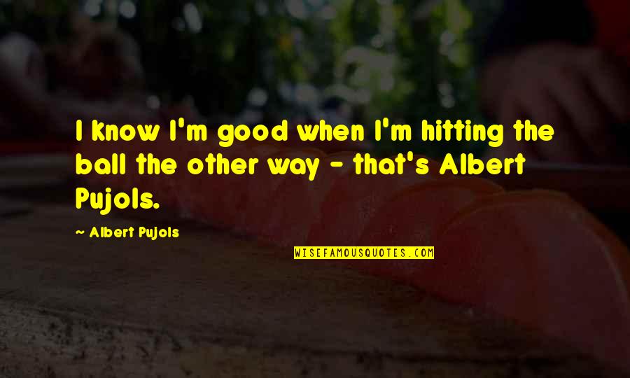 Albert Pujols Quotes By Albert Pujols: I know I'm good when I'm hitting the