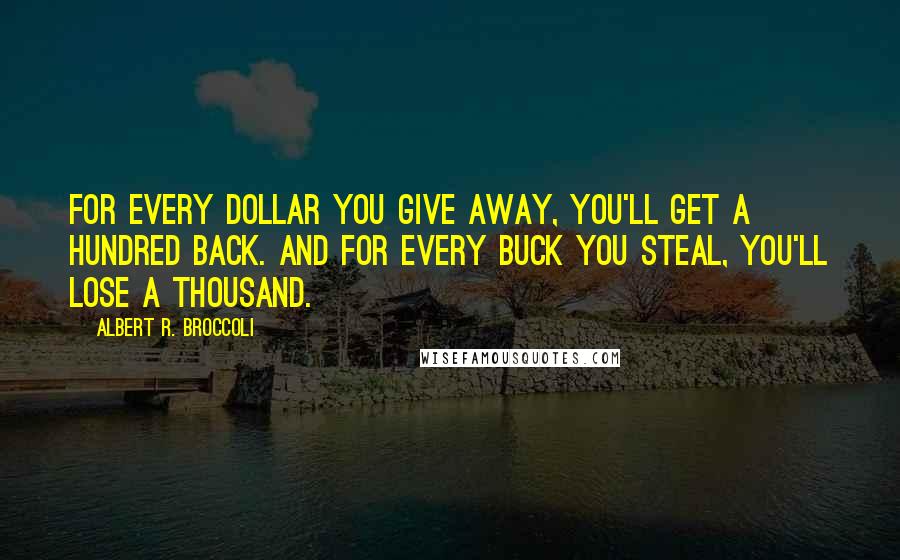 Albert R. Broccoli quotes: For every dollar you give away, you'll get a hundred back. And for every buck you steal, you'll lose a thousand.