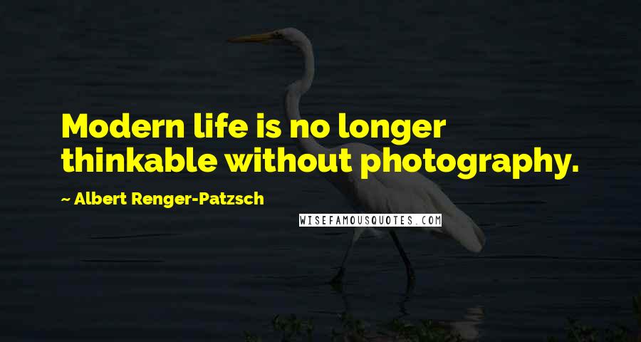 Albert Renger-Patzsch quotes: Modern life is no longer thinkable without photography.
