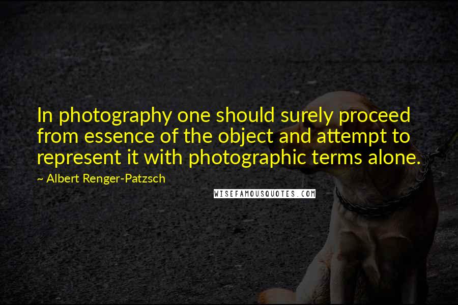 Albert Renger-Patzsch quotes: In photography one should surely proceed from essence of the object and attempt to represent it with photographic terms alone.