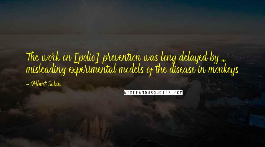 Albert Sabin quotes: The work on [polio] prevention was long delayed by ... misleading experimental models of the disease in monkeys