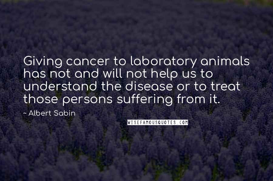 Albert Sabin quotes: Giving cancer to laboratory animals has not and will not help us to understand the disease or to treat those persons suffering from it. Albert Sabin quotes: Giving cancer to laboratory animals has not and will not help us to understand the disease or to treat those persons suffering from it.