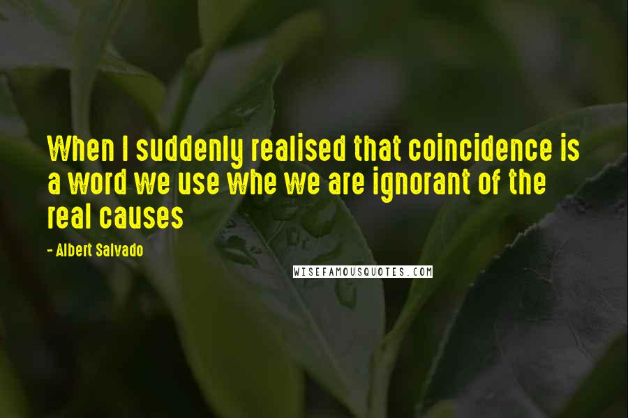 Albert Salvado quotes: When I suddenly realised that coincidence is a word we use whe we are ignorant of the real causes