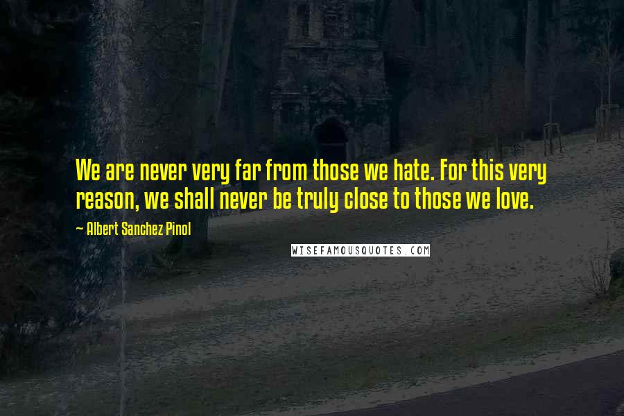 Albert Sanchez Pinol quotes: We are never very far from those we hate. For this very reason, we shall never be truly close to those we love. Albert Sanchez Pinol quotes: We are never very far from those we hate. For this very reason, we shall never be truly close to those we love.