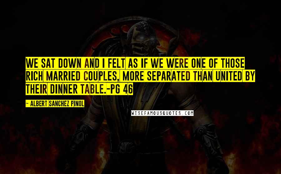 Albert Sanchez Pinol quotes: We sat down and I felt as if we were one of those rich married couples, more separated than united by their dinner table.-pg 46