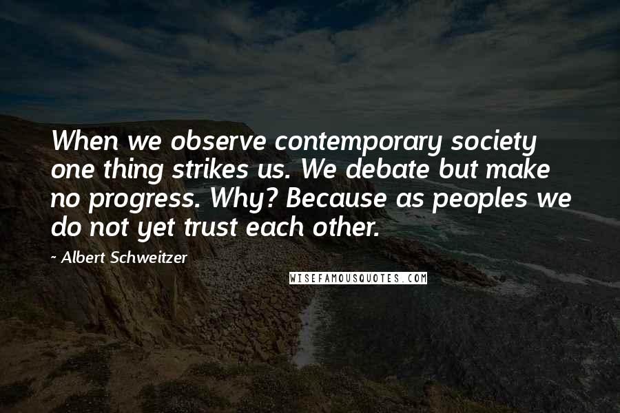 Albert Schweitzer quotes: When we observe contemporary society one thing strikes us. We debate but make no progress. Why? Because as peoples we do not yet trust each other.