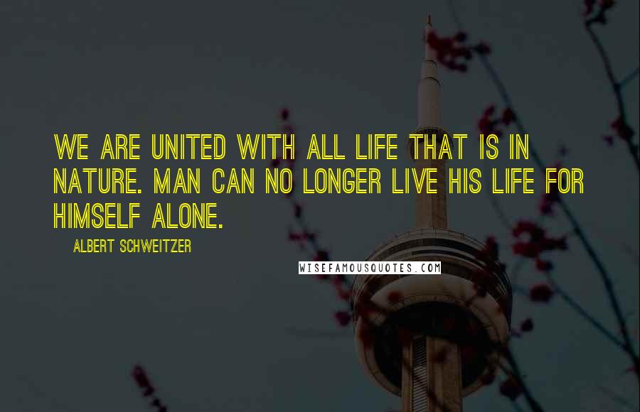 Albert Schweitzer quotes: We are united with all life that is in nature. Man can no longer live his life for himself alone.