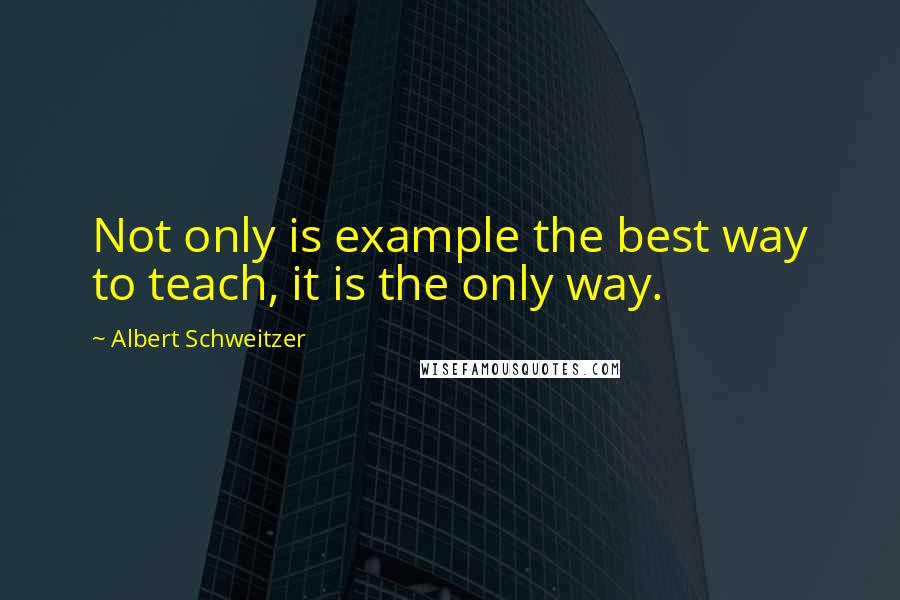 Albert Schweitzer quotes: Not only is example the best way to teach, it is the only way.