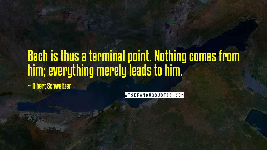 Albert Schweitzer quotes: Bach is thus a terminal point. Nothing comes from him; everything merely leads to him.